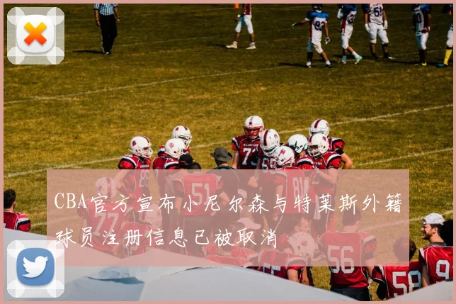 CBA官方宣布小尼尔森与特莱斯外籍球员注册信息已被取消