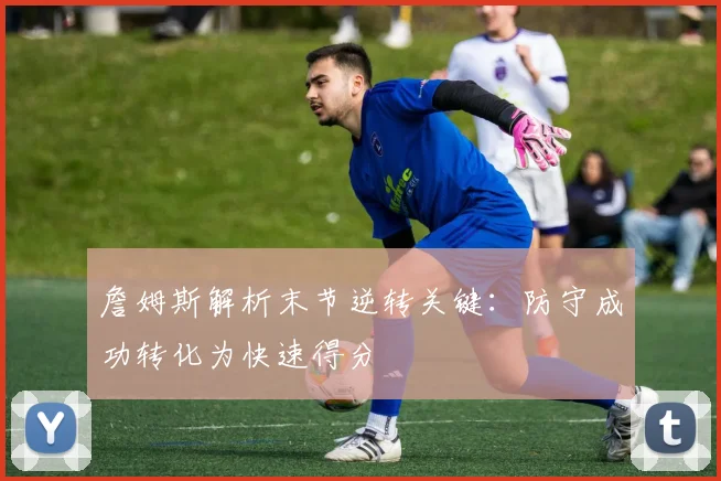 詹姆斯解析末节逆转关键：防守成功转化为快速得分