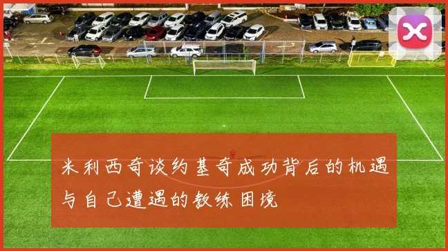 米利西奇谈约基奇成功背后的机遇与自己遭遇的教练困境