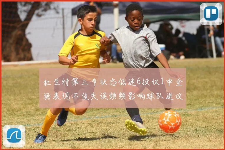 杜兰特第三节状态低迷6投仅1中全场表现不佳失误频频影响球队进攻