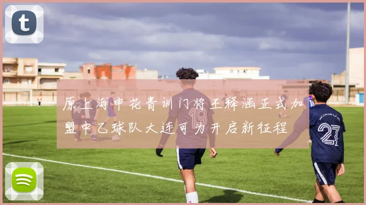 原上海申花青训门将王释涵正式加盟中乙球队大连可为开启新征程