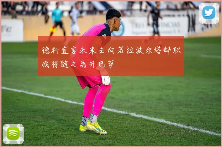 德科直言未来去向若拉波尔塔辞职我将随之离开巴萨