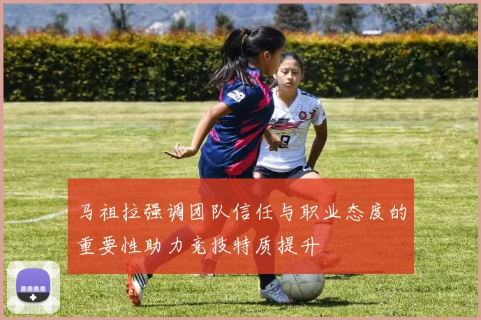 马祖拉强调团队信任与职业态度的重要性助力竞技特质提升