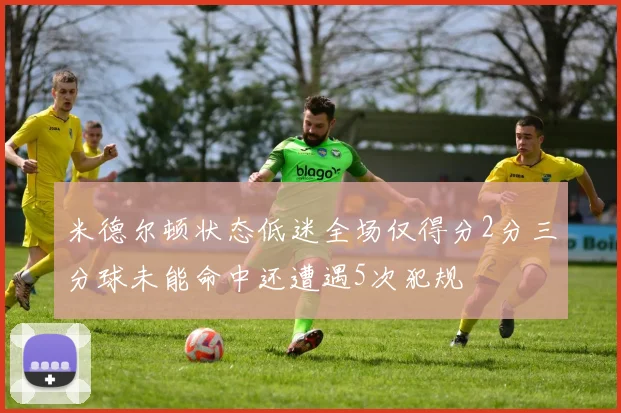 米德尔顿状态低迷全场仅得分2分三分球未能命中还遭遇5次犯规