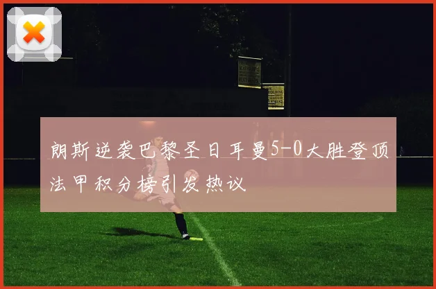 朗斯逆袭巴黎圣日耳曼5-0大胜登顶法甲积分榜引发热议