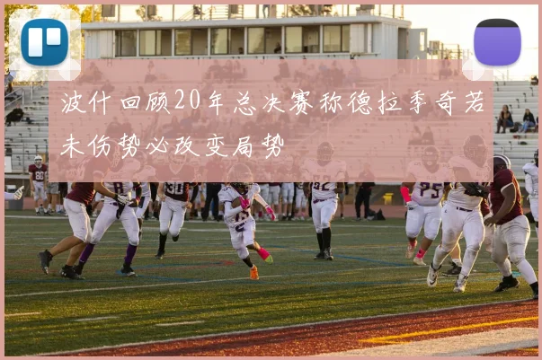 波什回顾20年总决赛称德拉季奇若未伤势必改变局势