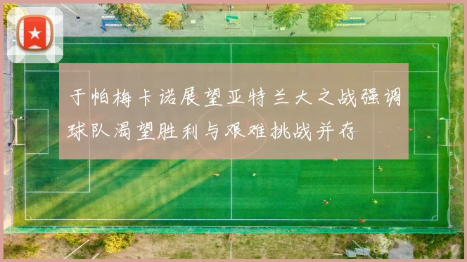 于帕梅卡诺展望亚特兰大之战强调球队渴望胜利与艰难挑战并存