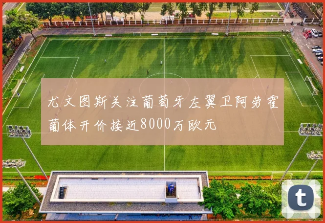 尤文图斯关注葡萄牙左翼卫阿劳霍葡体开价接近8000万欧元