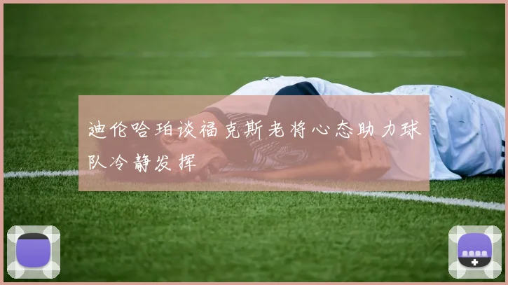 迪伦哈珀谈福克斯老将心态助力球队冷静发挥