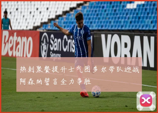 热刺聚餐提升士气图多尔带队迎战阿森纳誓言全力争胜