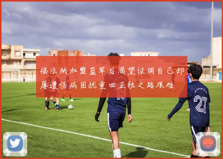 福法纳加盟蓝军后渴望证明自己却屡遭伤病困扰重回正轨之路艰难