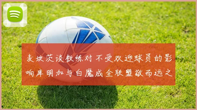 麦坎茨谈教练对不受欢迎球员的影响库明加与白魔成全联盟敬而远之的例证